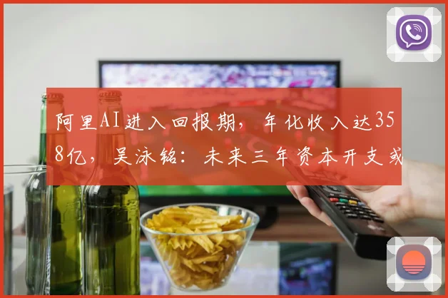 阿里AI进入回报期，年化收入达358亿，吴泳铭：未来三年资本开支或远超3800亿