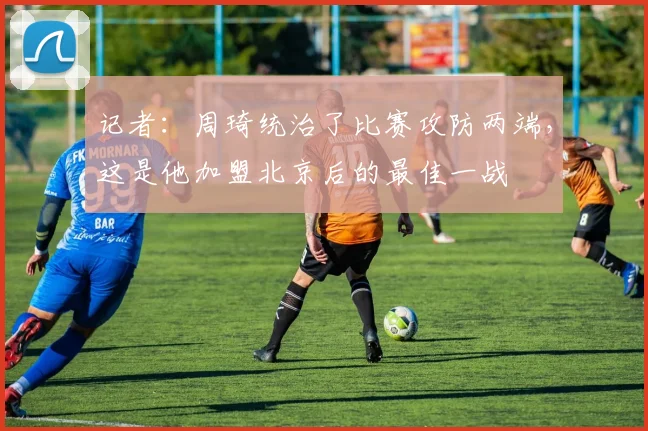 记者：周琦统治了比赛攻防两端，这是他加盟北京后的最佳一战