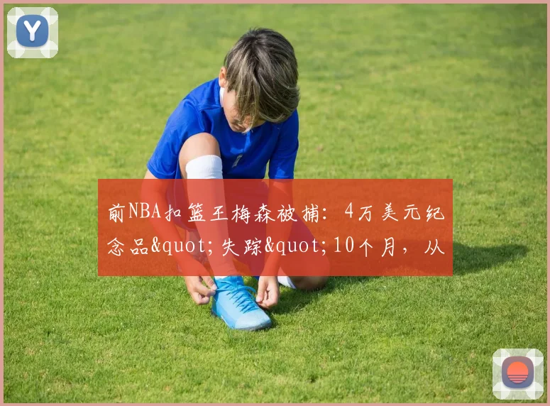前NBA扣篮王梅森被捕：4万美元纪念品"失踪"10个月，从球星到通缉犯