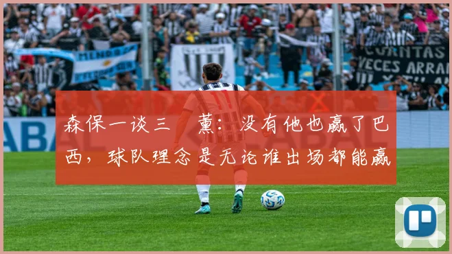 森保一谈三笘薰：没有他也赢了巴西，球队理念是无论谁出场都能赢