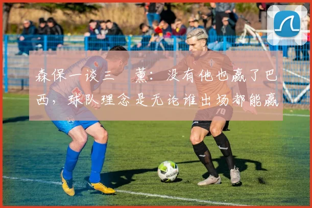森保一谈三笘薰：没有他也赢了巴西，球队理念是无论谁出场都能赢