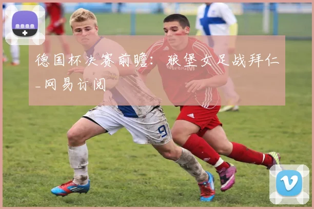 德国杯决赛前瞻:狼堡女足战拜仁_网易订阅