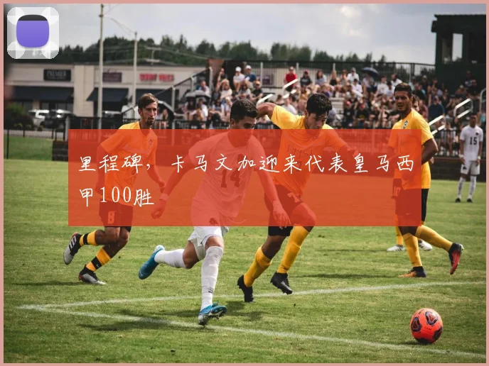 里程碑，卡马文加迎来代表皇马西甲100胜